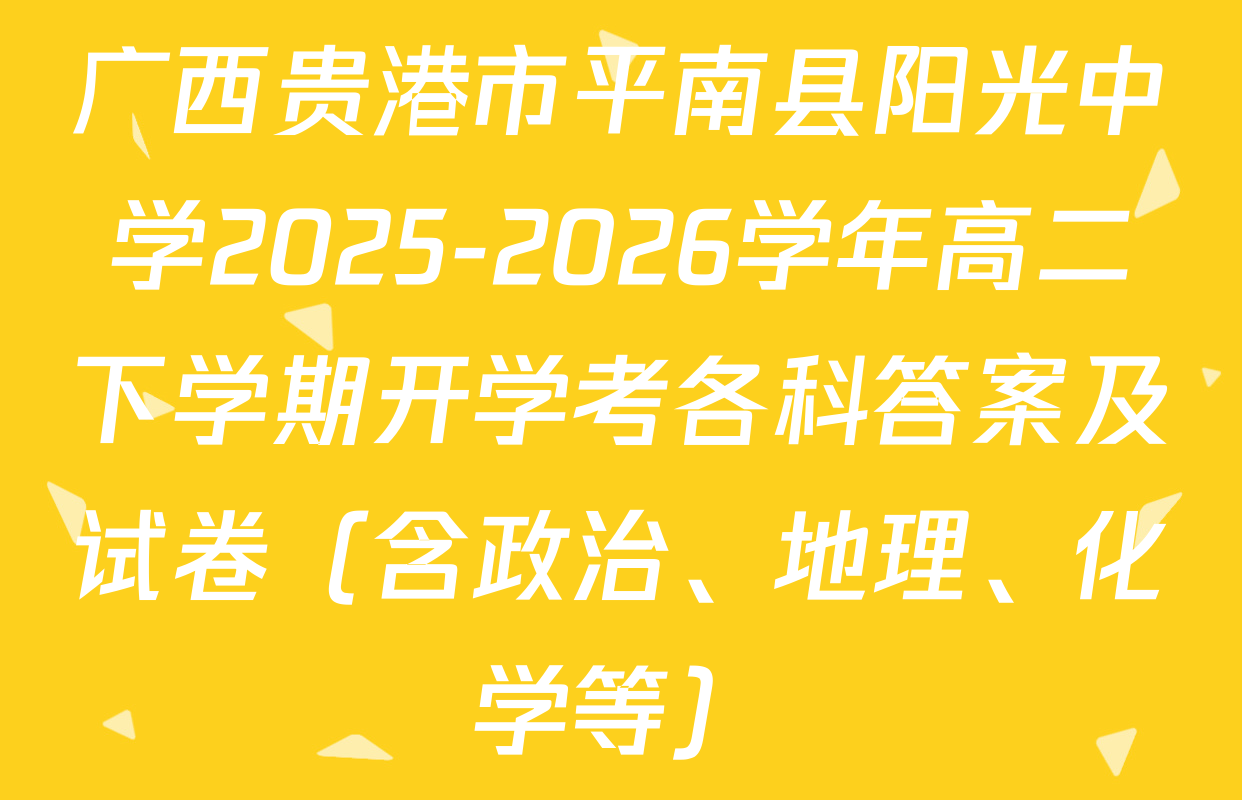 广西贵港市平南县阳光中学2025-2026学年高二下学期开学考各科答案及试卷（含政治、地理、化学等）
