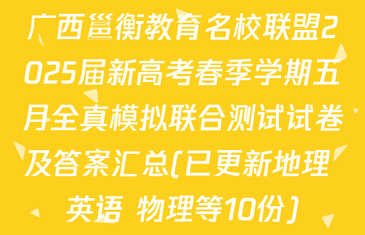 广西邕衡教育名校联盟2025届新高考春季学期五月全真模拟联合测试试卷及答案汇总(已更新地理 英语 物理等10份)