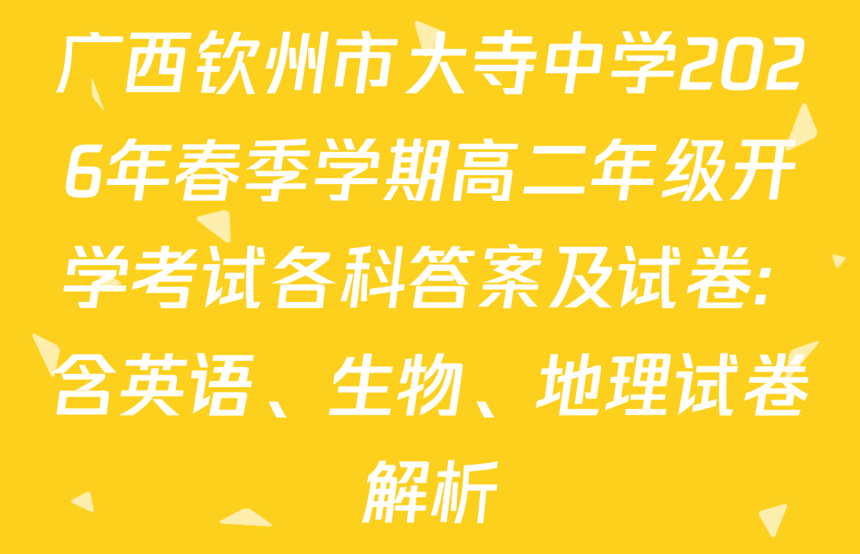 广西钦州市大寺中学2026年春季学期高二年级开学考试各科答案及试卷: 含英语、生物、地理试卷解析