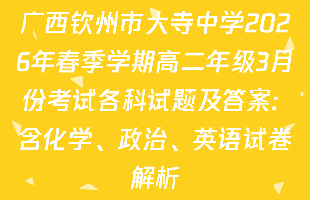 广西钦州市大寺中学2026年春季学期高二年级3月份考试各科试题及答案: 含化学、政治、英语试卷解析