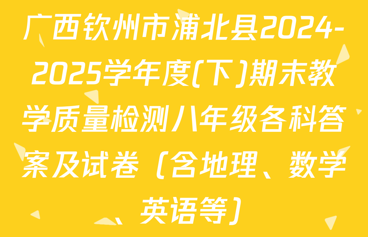 广西钦州市浦北县2024-2025学年度(下)期末教学质量检测八年级各科答案及试卷（含地理、数学、英语等）