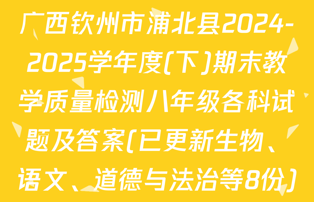 广西钦州市浦北县2024-2025学年度(下)期末教学质量检测八年级各科试题及答案(已更新生物、语文、道德与法治等8份)