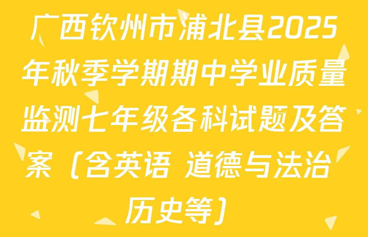 广西钦州市浦北县2025年秋季学期期中学业质量监测七年级各科试题及答案（含英语 道德与法治 历史等）