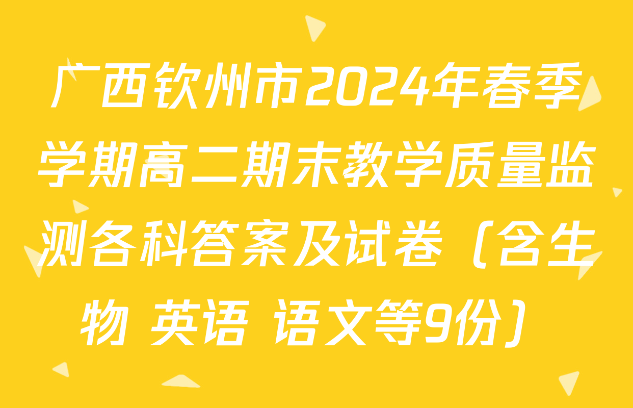 广西钦州市2024年春季学期高二期末教学质量监测各科答案及试卷（含生物 英语 语文等9份）