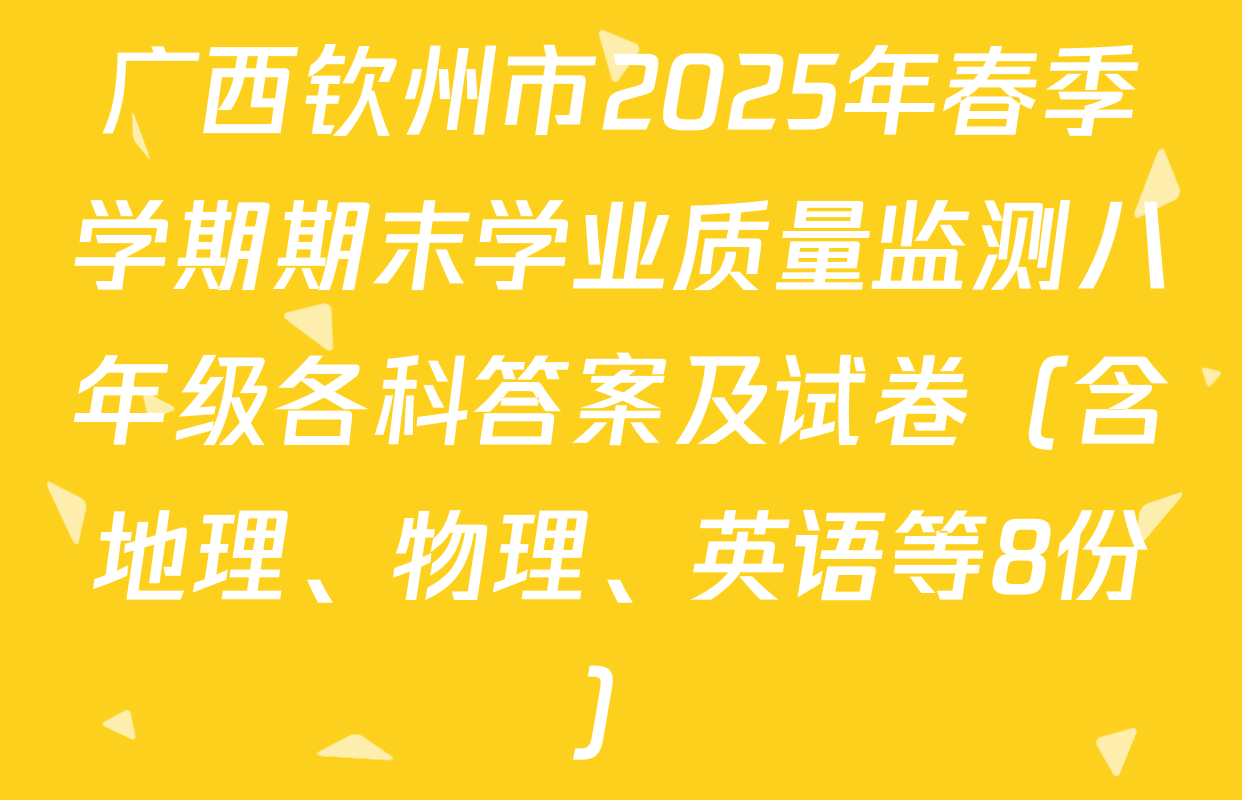 广西钦州市2025年春季学期期末学业质量监测八年级各科答案及试卷（含地理、物理、英语等8份）