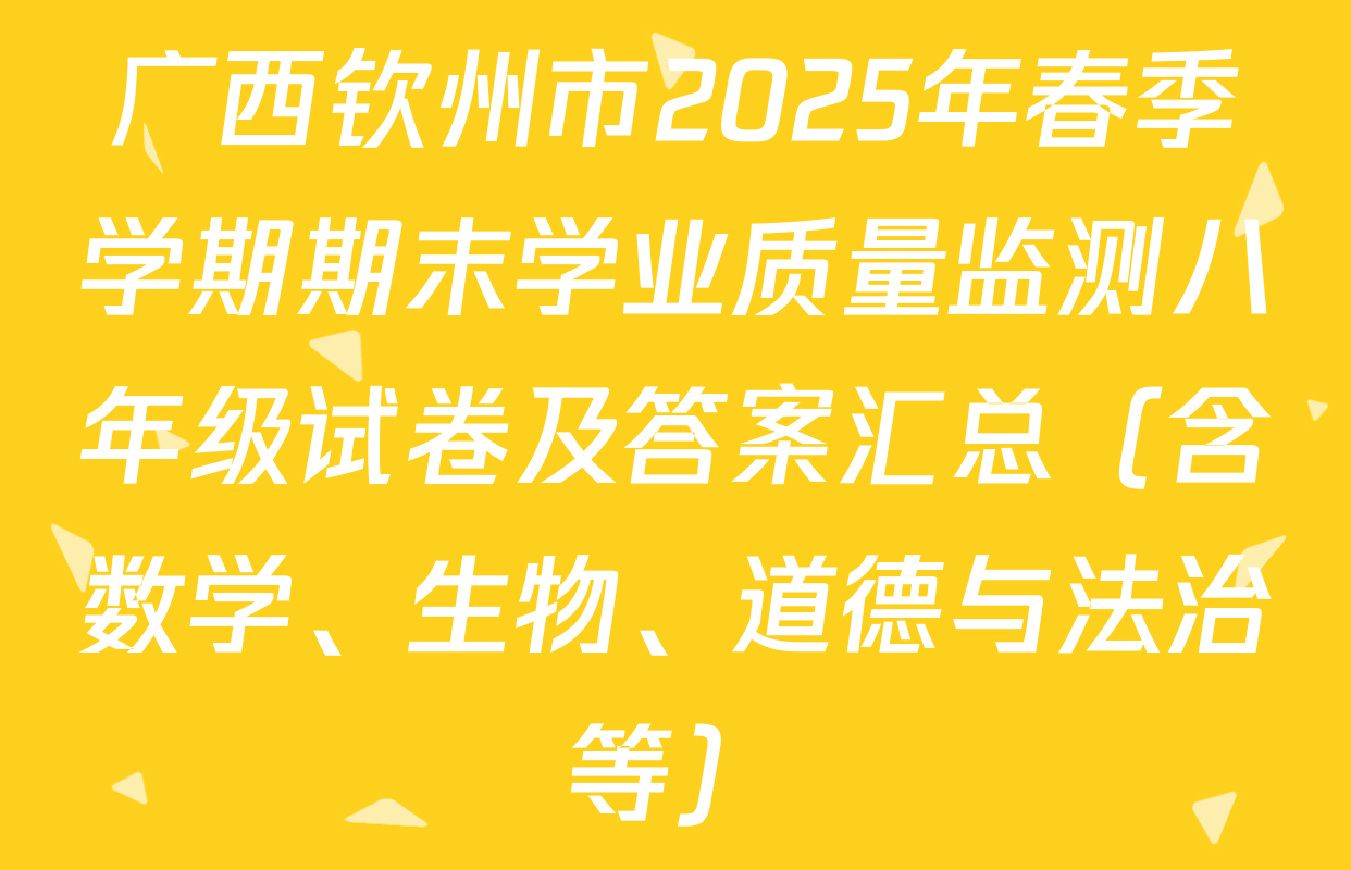 广西钦州市2025年春季学期期末学业质量监测八年级试卷及答案汇总（含数学、生物、道德与法治等）