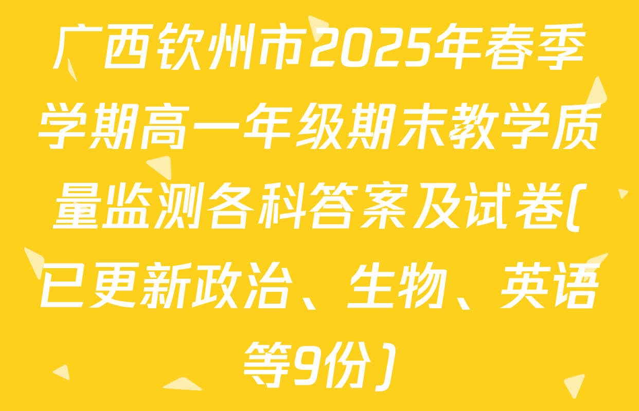 广西钦州市2025年春季学期高一年级期末教学质量监测各科答案及试卷(已更新政治、生物、英语等9份)