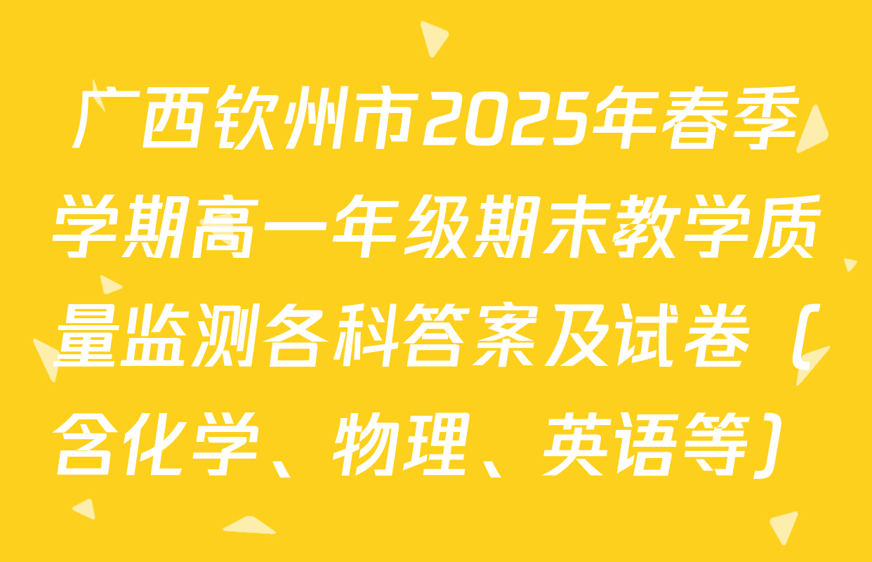 广西钦州市2025年春季学期高一年级期末教学质量监测各科答案及试卷（含化学、物理、英语等）