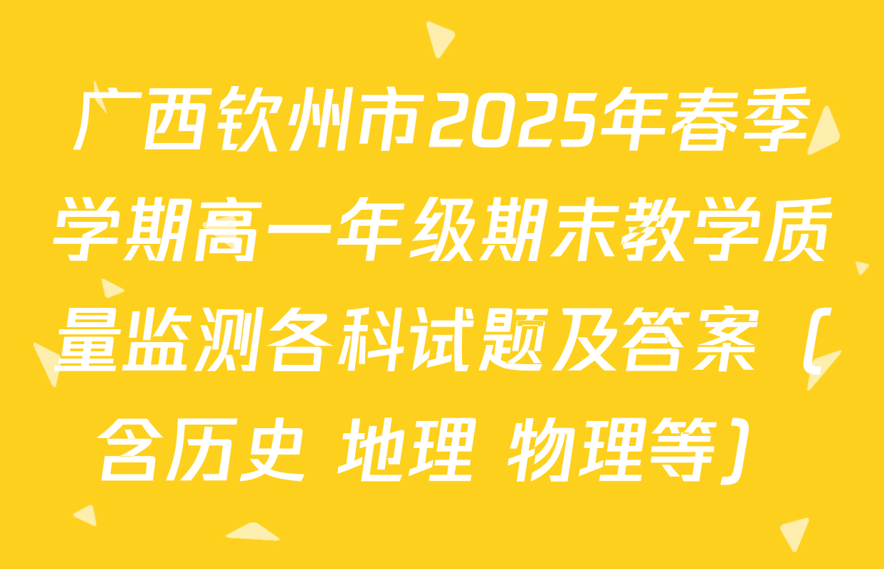 广西钦州市2025年春季学期高一年级期末教学质量监测各科试题及答案（含历史 地理 物理等）