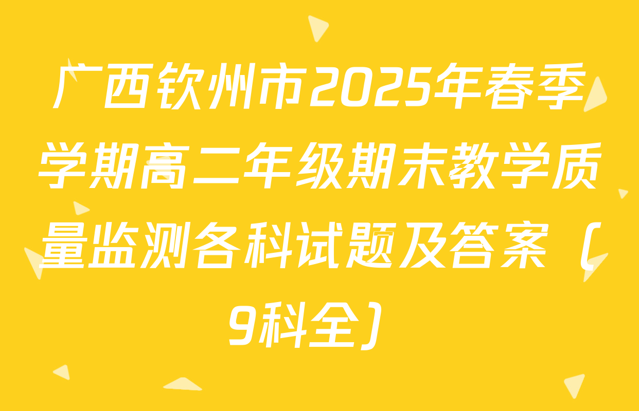 广西钦州市2025年春季学期高二年级期末教学质量监测各科试题及答案（9科全）