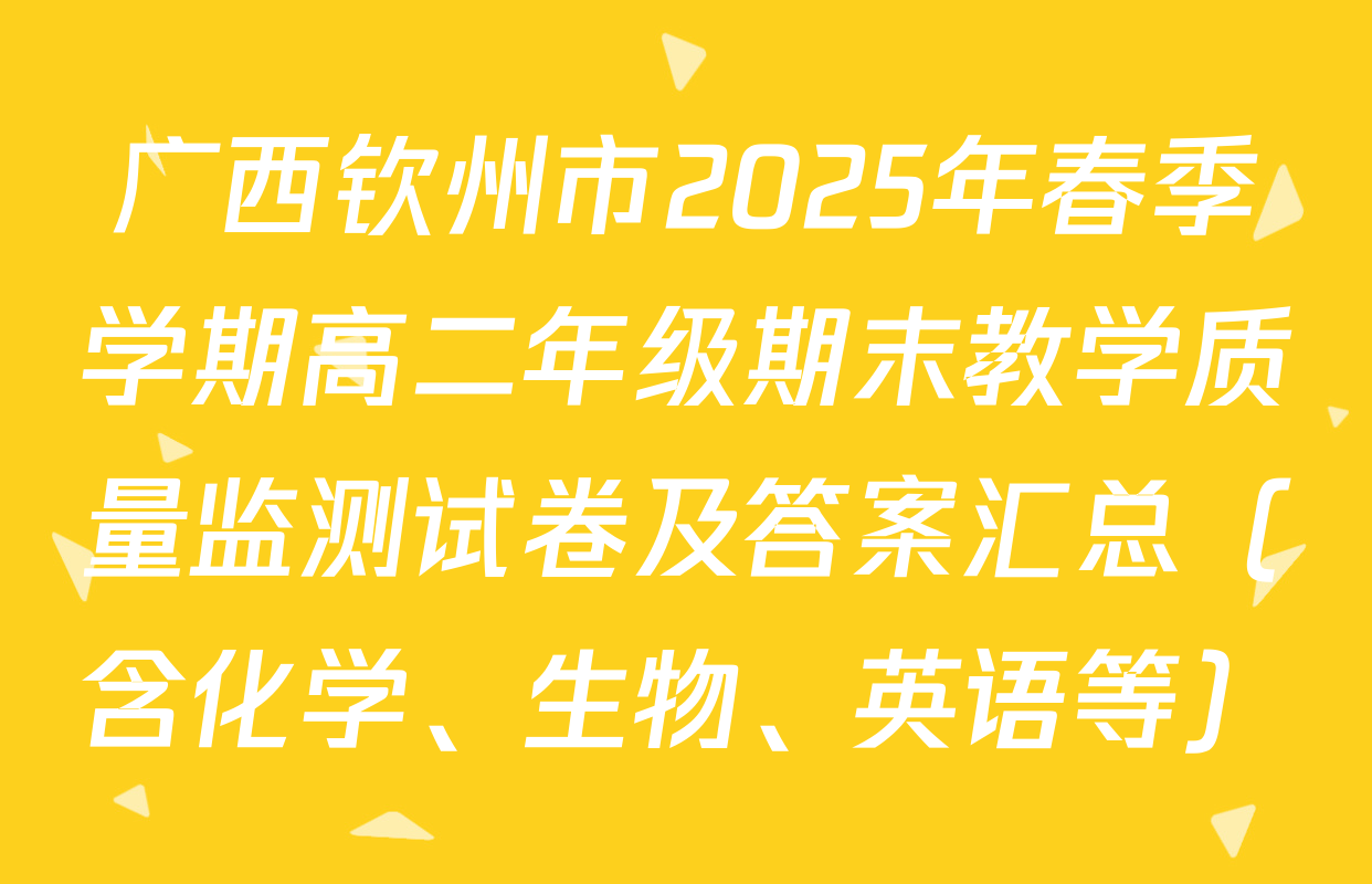 广西钦州市2025年春季学期高二年级期末教学质量监测试卷及答案汇总（含化学、生物、英语等）