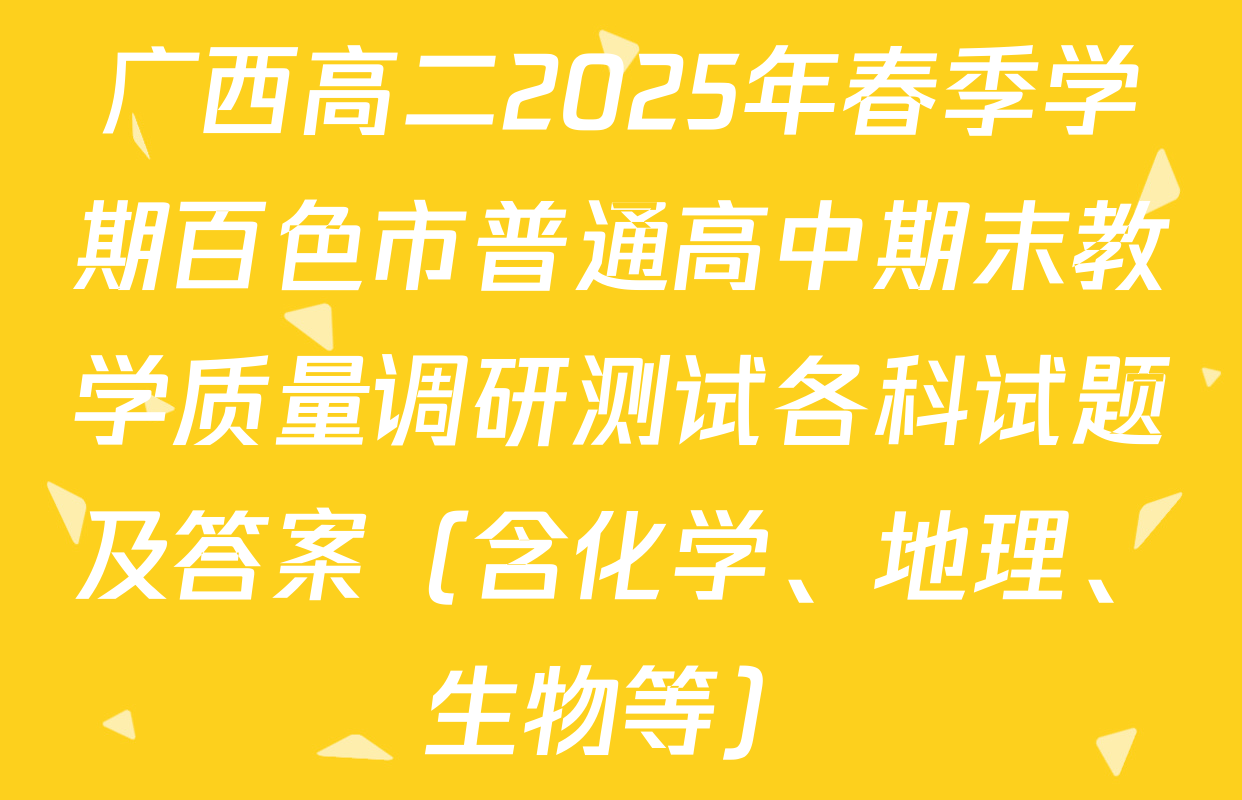 广西高二2025年春季学期百色市普通高中期末教学质量调研测试各科试题及答案（含化学、地理、生物等）