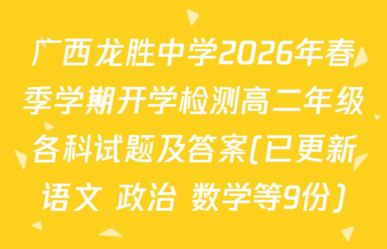 广西龙胜中学2026年春季学期开学检测高二年级各科试题及答案(已更新语文 政治 数学等9份)