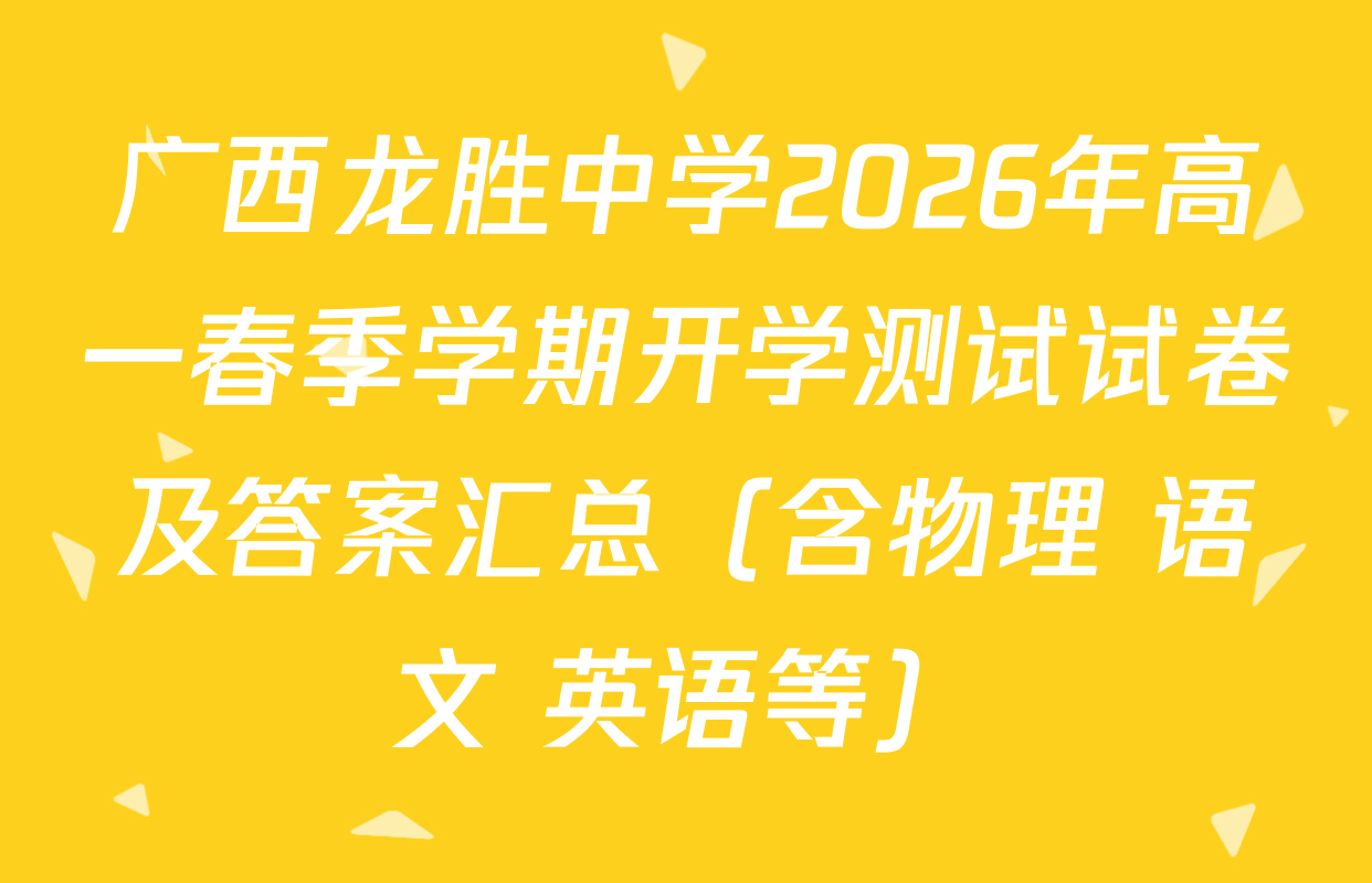 广西龙胜中学2026年高一春季学期开学测试试卷及答案汇总（含物理 语文 英语等）