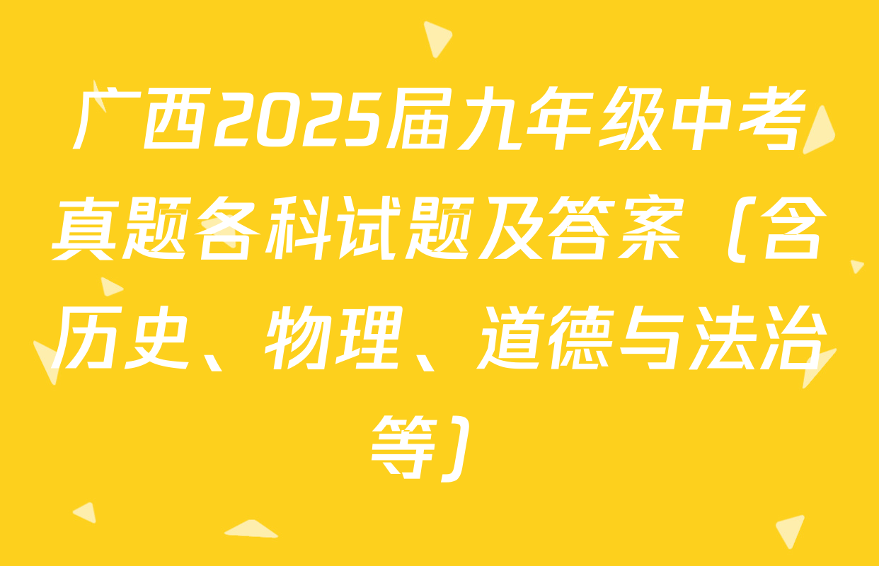 广西2025届九年级中考真题各科试题及答案（含历史、物理、道德与法治等）