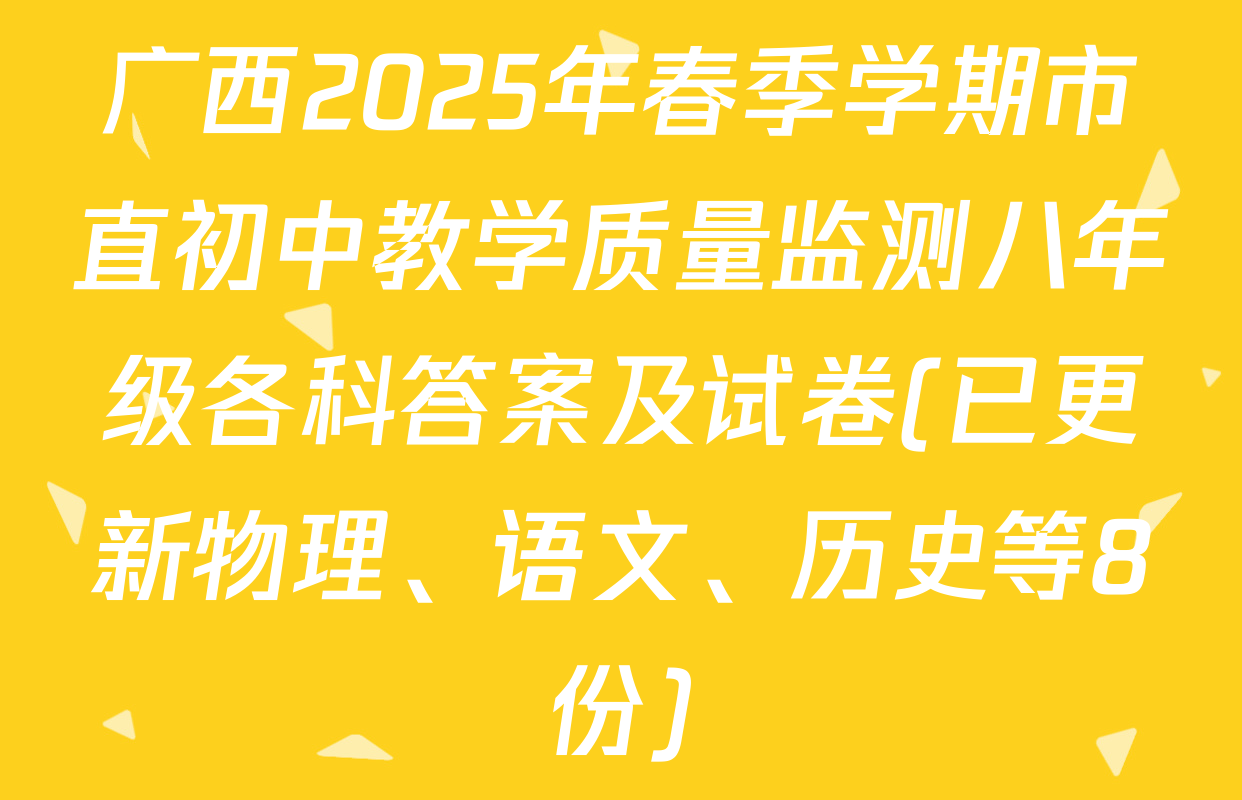 广西2025年春季学期市直初中教学质量监测八年级各科答案及试卷(已更新物理、语文、历史等8份)