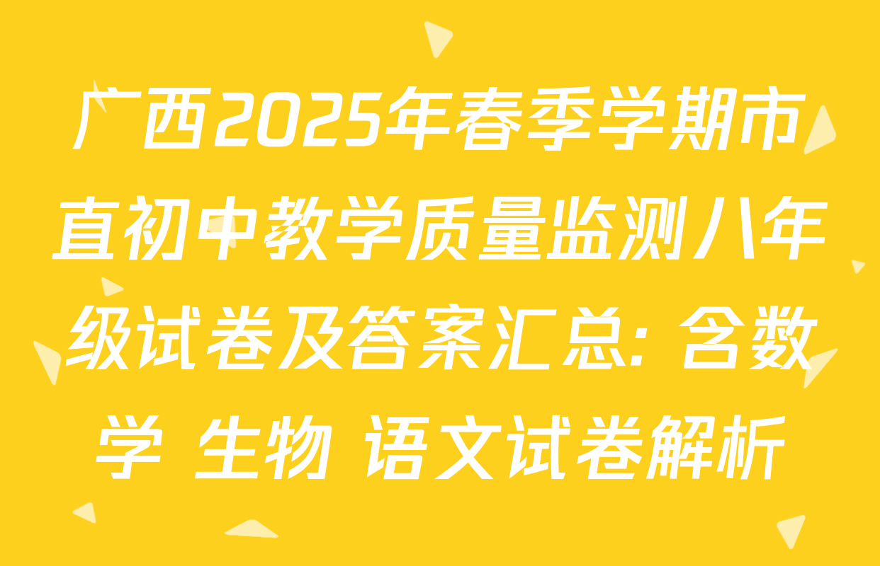 广西2025年春季学期市直初中教学质量监测八年级试卷及答案汇总: 含数学 生物 语文试卷解析