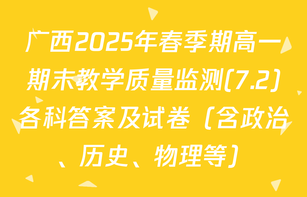 广西2025年春季期高一期末教学质量监测(7.2)各科答案及试卷（含政治、历史、物理等）