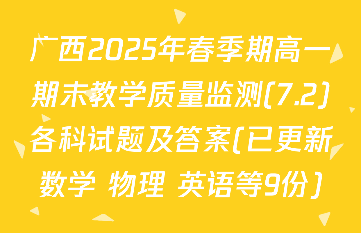 广西2025年春季期高一期末教学质量监测(7.2)各科试题及答案(已更新数学 物理 英语等9份)