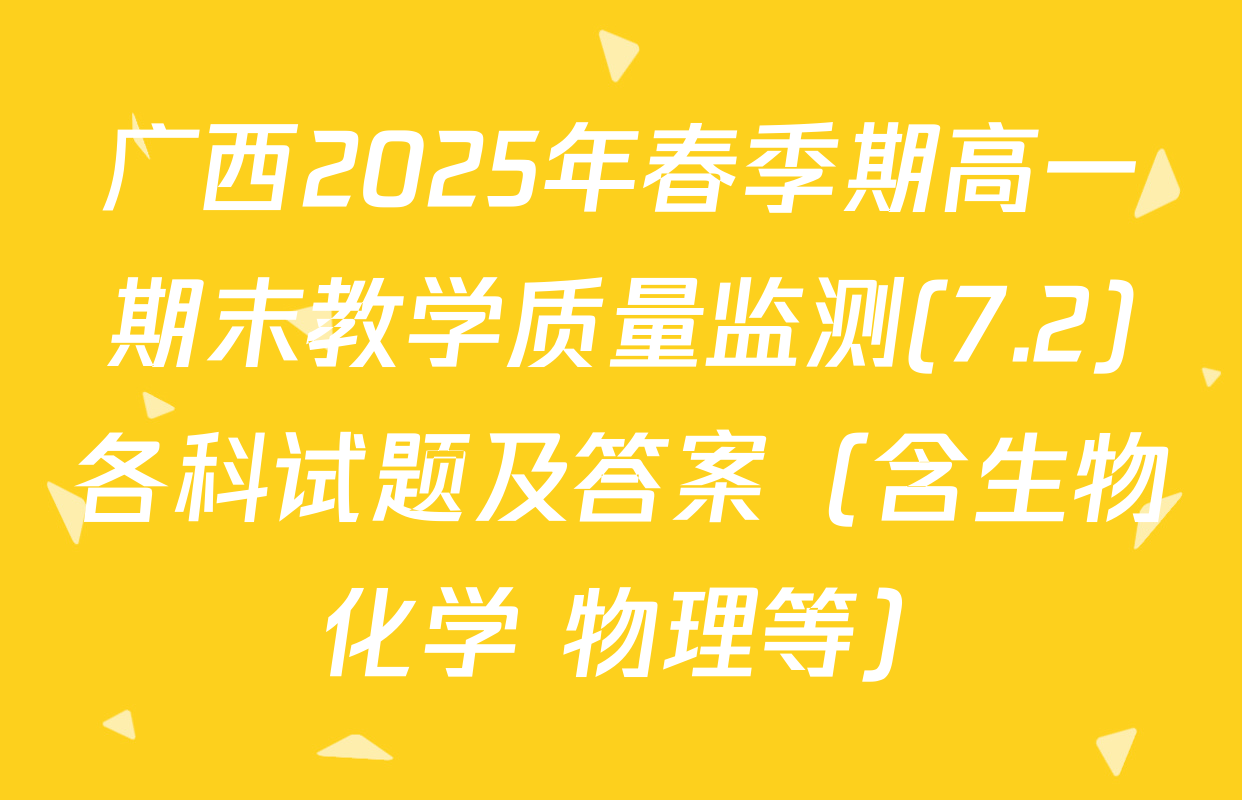 广西2025年春季期高一期末教学质量监测(7.2)各科试题及答案（含生物 化学 物理等）