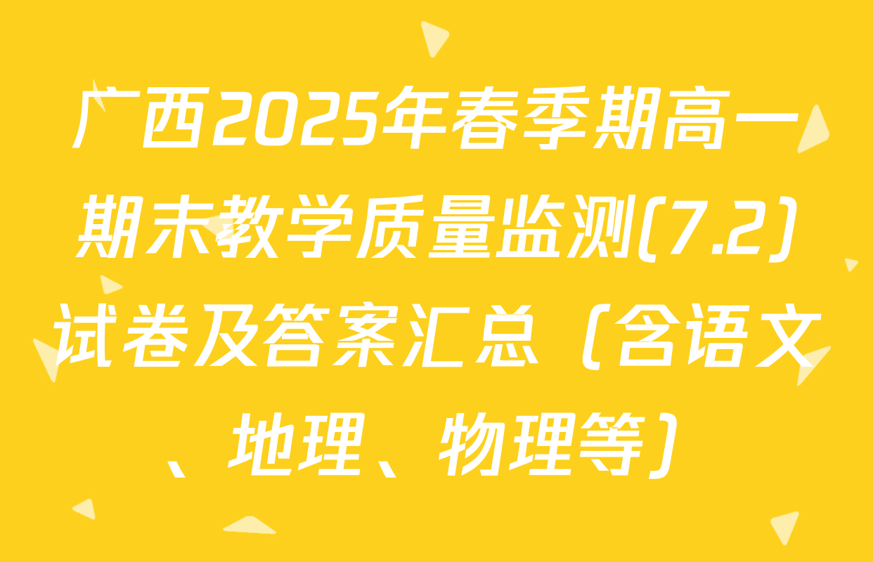 广西2025年春季期高一期末教学质量监测(7.2)试卷及答案汇总（含语文、地理、物理等）