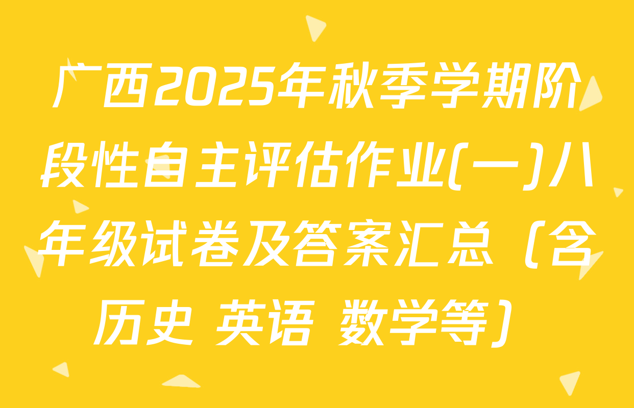 广西2025年秋季学期阶段性自主评估作业(一)八年级试卷及答案汇总（含历史 英语 数学等）