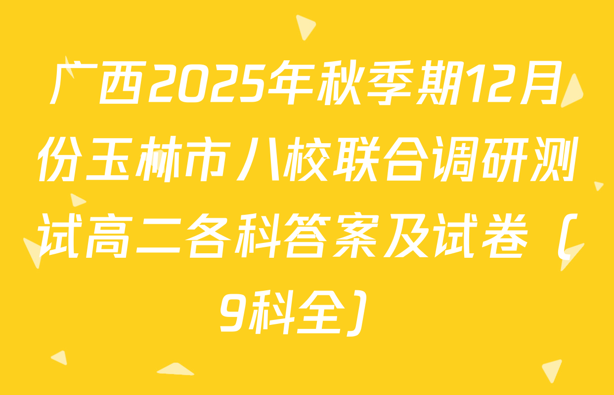 广西2025年秋季期12月份玉林市八校联合调研测试高二各科答案及试卷（9科全）
