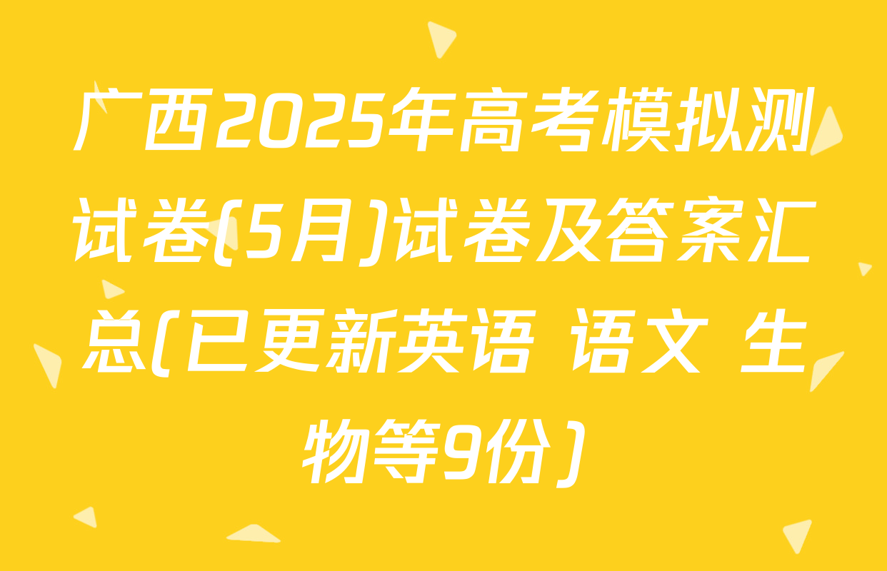 广西2025年高考模拟测试卷(5月)试卷及答案汇总(已更新英语 语文 生物等9份)