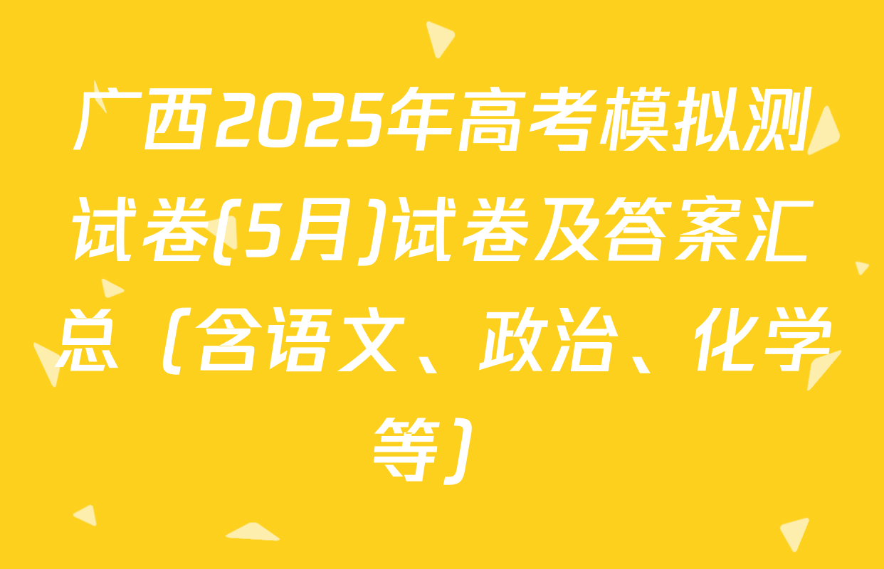 广西2025年高考模拟测试卷(5月)试卷及答案汇总（含语文、政治、化学等）