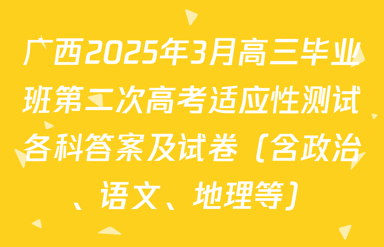 广西2025年3月高三毕业班第二次高考适应性测试各科答案及试卷（含政治、语文、地理等）