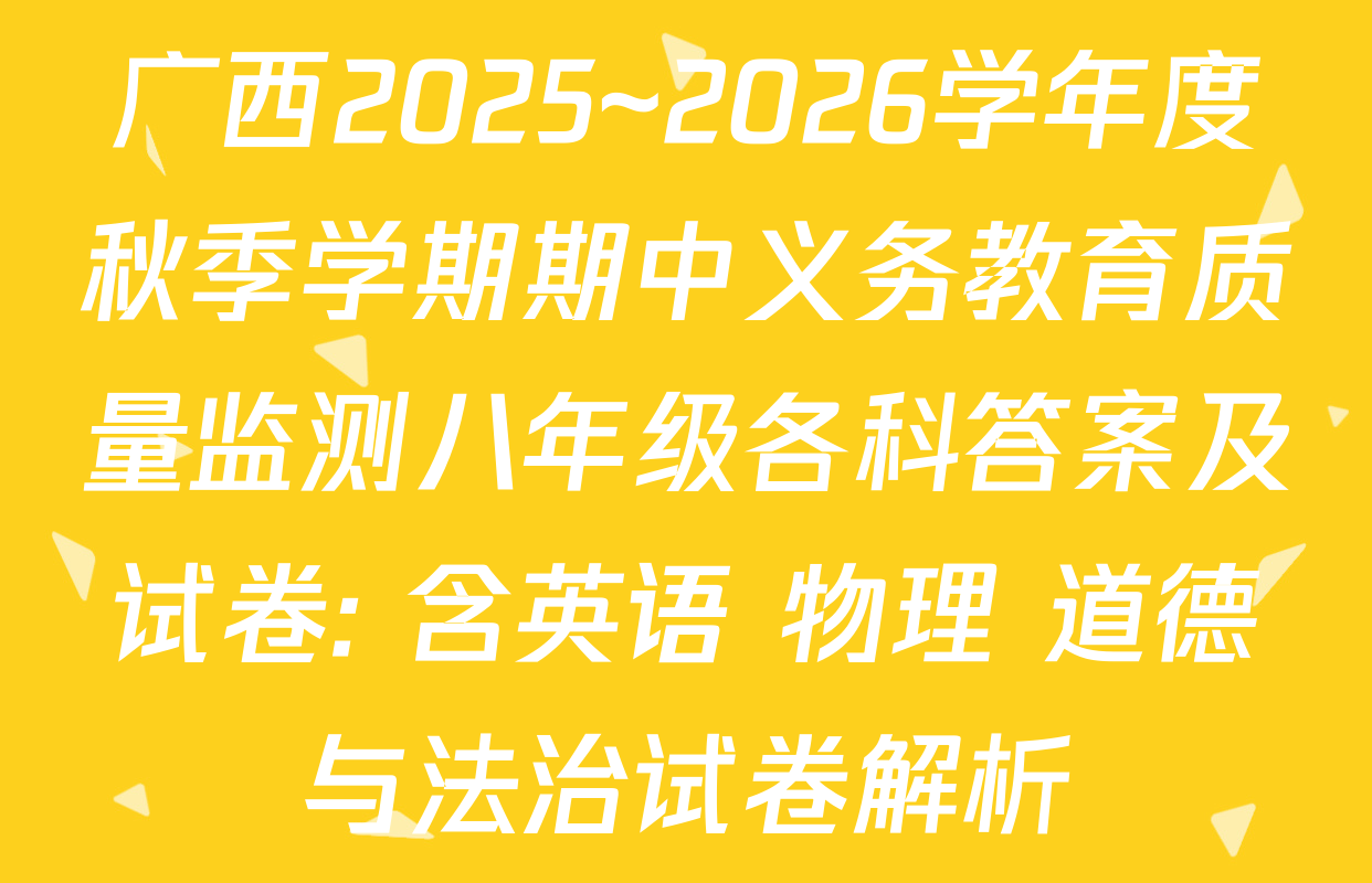 广西2025~2026学年度秋季学期期中义务教育质量监测八年级各科答案及试卷: 含英语 物理 道德与法治试卷解析