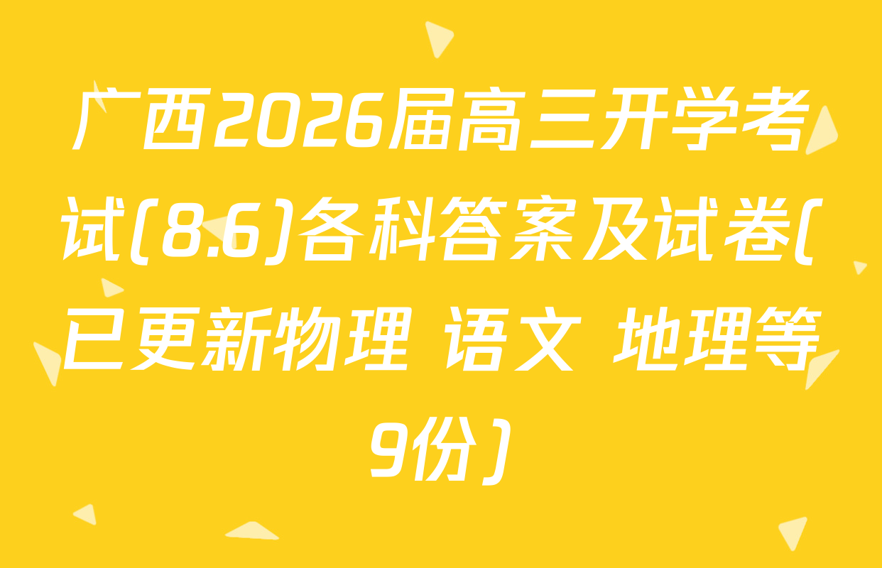 广西2026届高三开学考试(8.6)各科答案及试卷(已更新物理 语文 地理等9份)