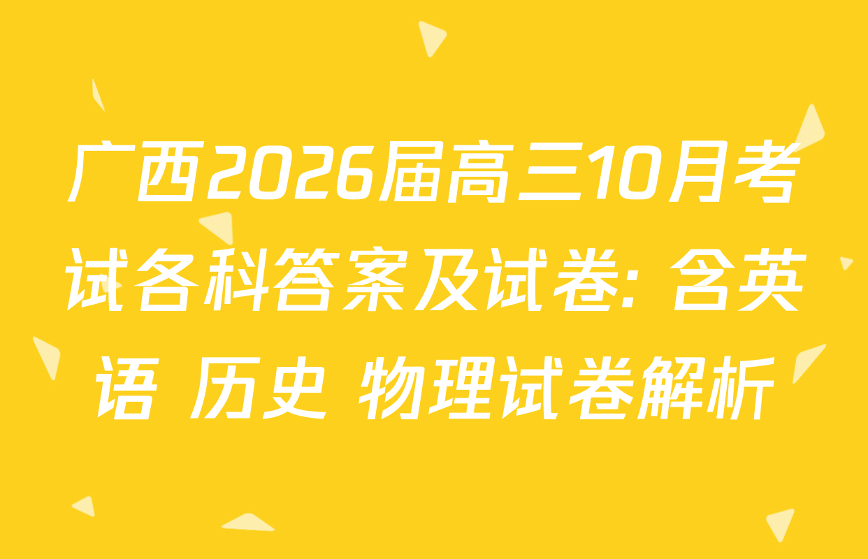 广西2026届高三10月考试各科答案及试卷: 含英语 历史 物理试卷解析