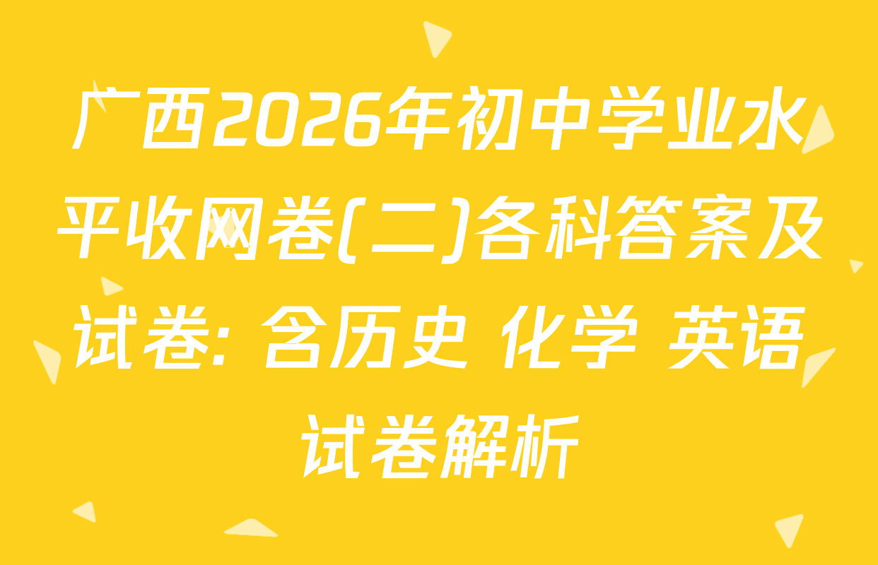 广西2026年初中学业水平收网卷(二)各科答案及试卷: 含历史 化学 英语试卷解析