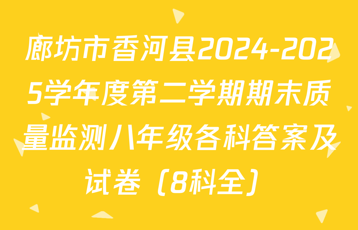 廊坊市香河县2024-2025学年度第二学期期末质量监测八年级各科答案及试卷（8科全）