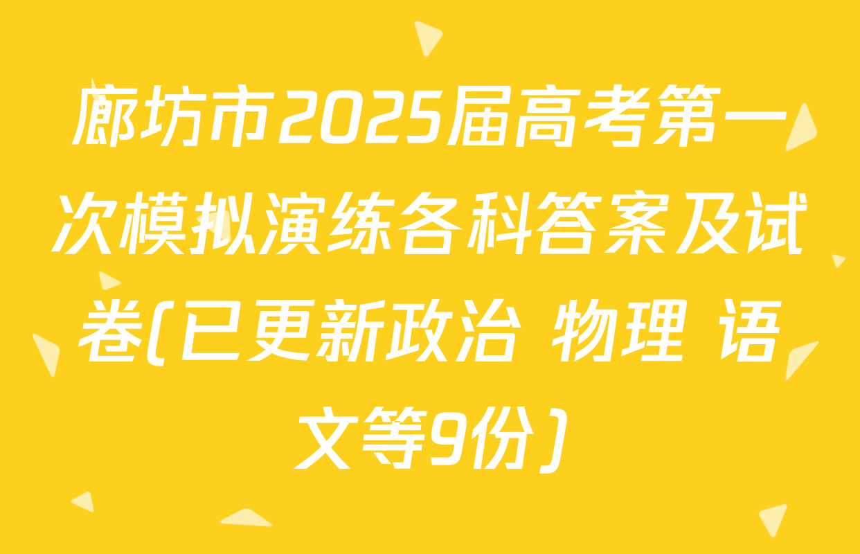 廊坊市2025届高考第一次模拟演练各科答案及试卷(已更新政治 物理 语文等9份)