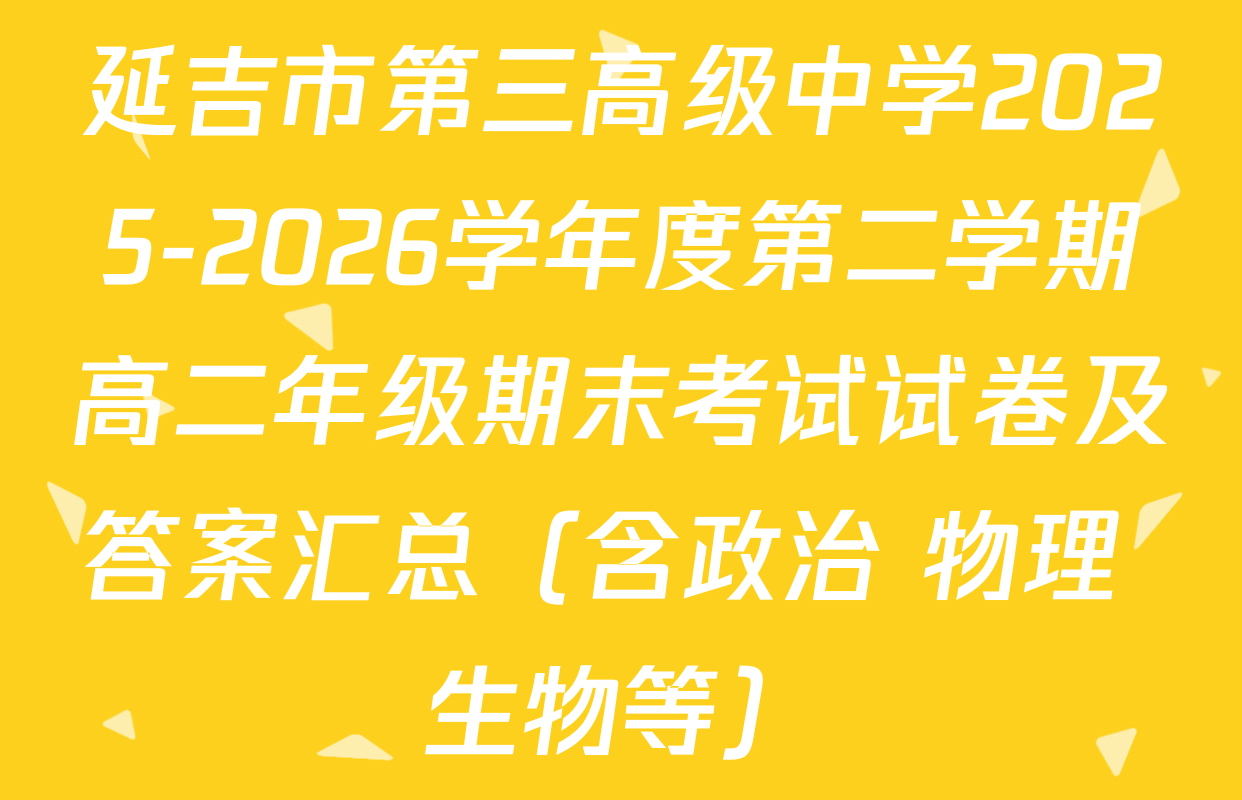 延吉市第三高级中学2025-2026学年度第二学期高二年级期末考试试卷及答案汇总（含政治 物理 生物等）