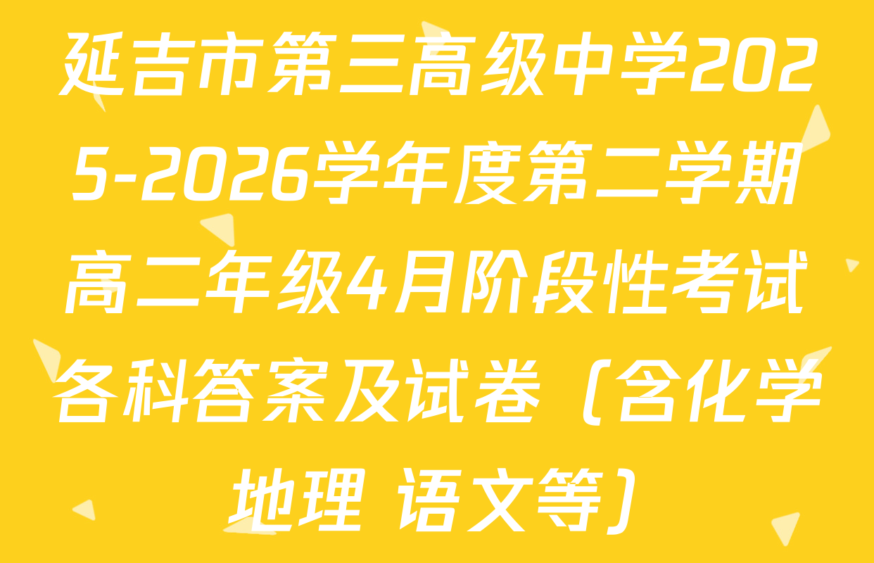 延吉市第三高级中学2025-2026学年度第二学期高二年级4月阶段性考试各科答案及试卷（含化学 地理 语文等）