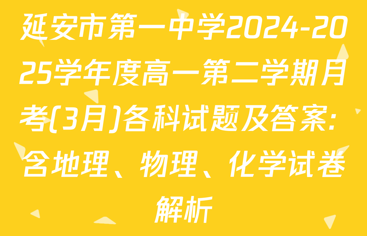 延安市第一中学2024-2025学年度高一第二学期月考(3月)各科试题及答案: 含地理、物理、化学试卷解析