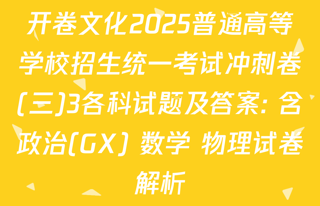 开卷文化2025普通高等学校招生统一考试冲刺卷(三)3各科试题及答案: 含政治(GX) 数学 物理试卷解析