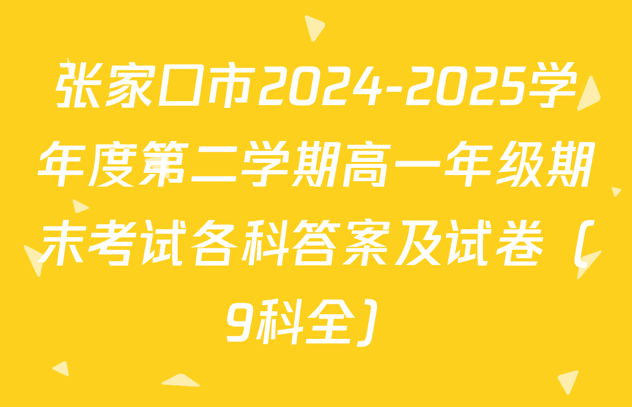 张家口市2024-2025学年度第二学期高一年级期末考试各科答案及试卷（9科全）