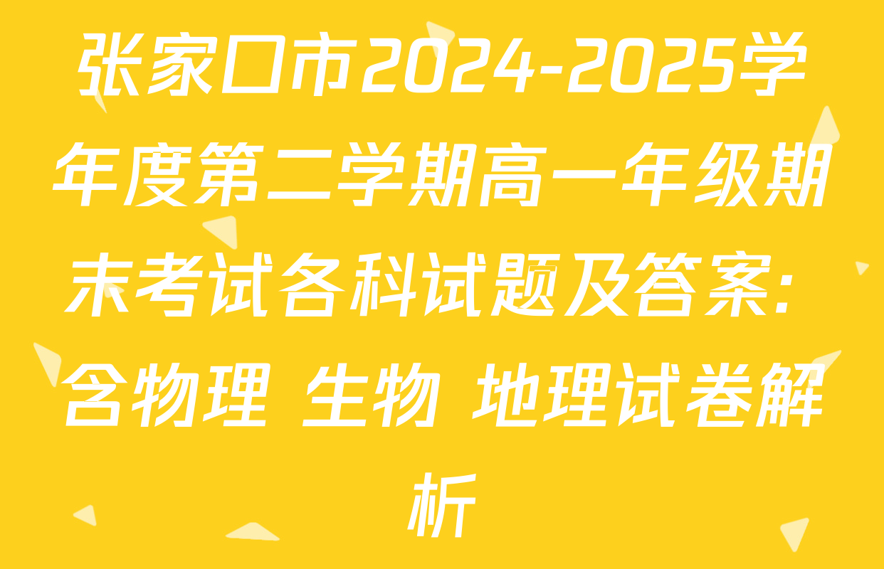 张家口市2024-2025学年度第二学期高一年级期末考试各科试题及答案: 含物理 生物 地理试卷解析