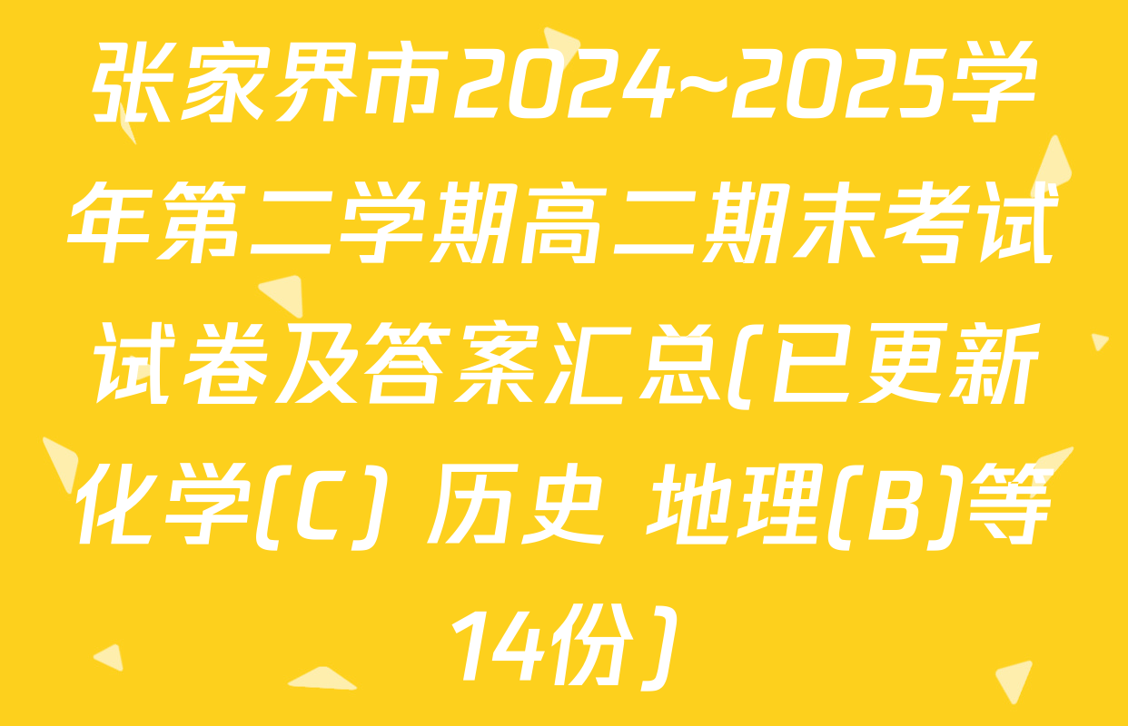 张家界市2024~2025学年第二学期高二期末考试试卷及答案汇总(已更新化学(C) 历史 地理(B)等14份)