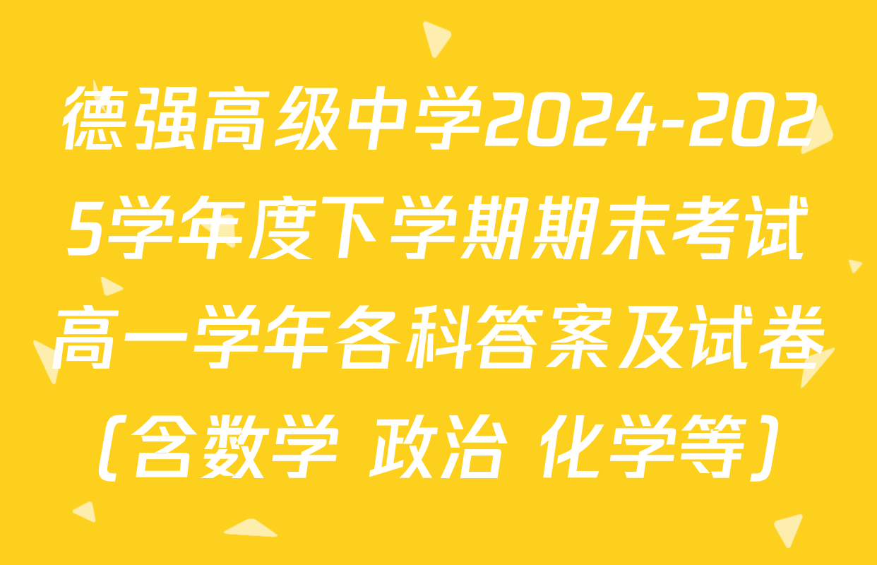德强高级中学2024-2025学年度下学期期末考试高一学年各科答案及试卷（含数学 政治 化学等）