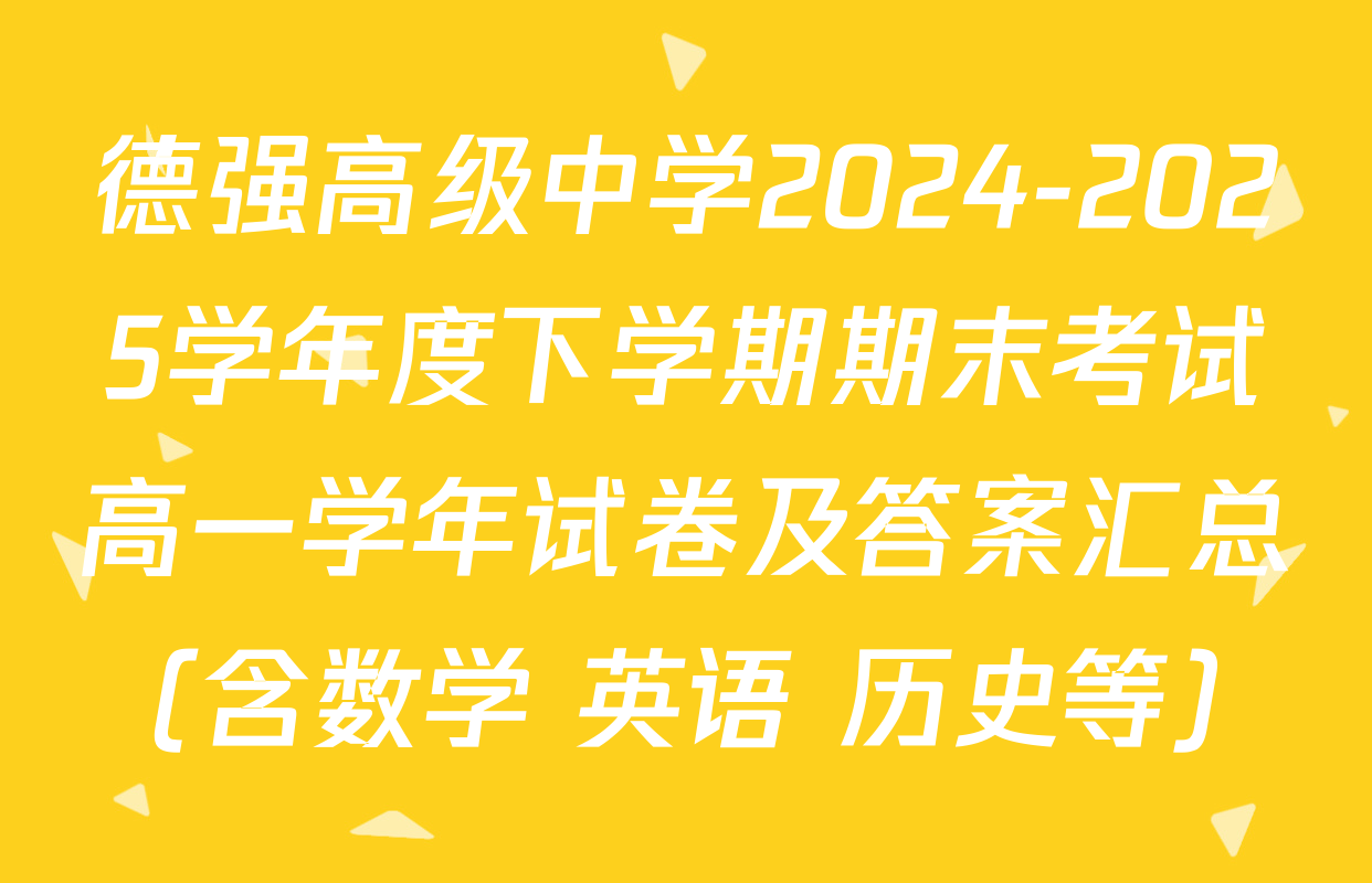 德强高级中学2024-2025学年度下学期期末考试高一学年试卷及答案汇总（含数学 英语 历史等）
