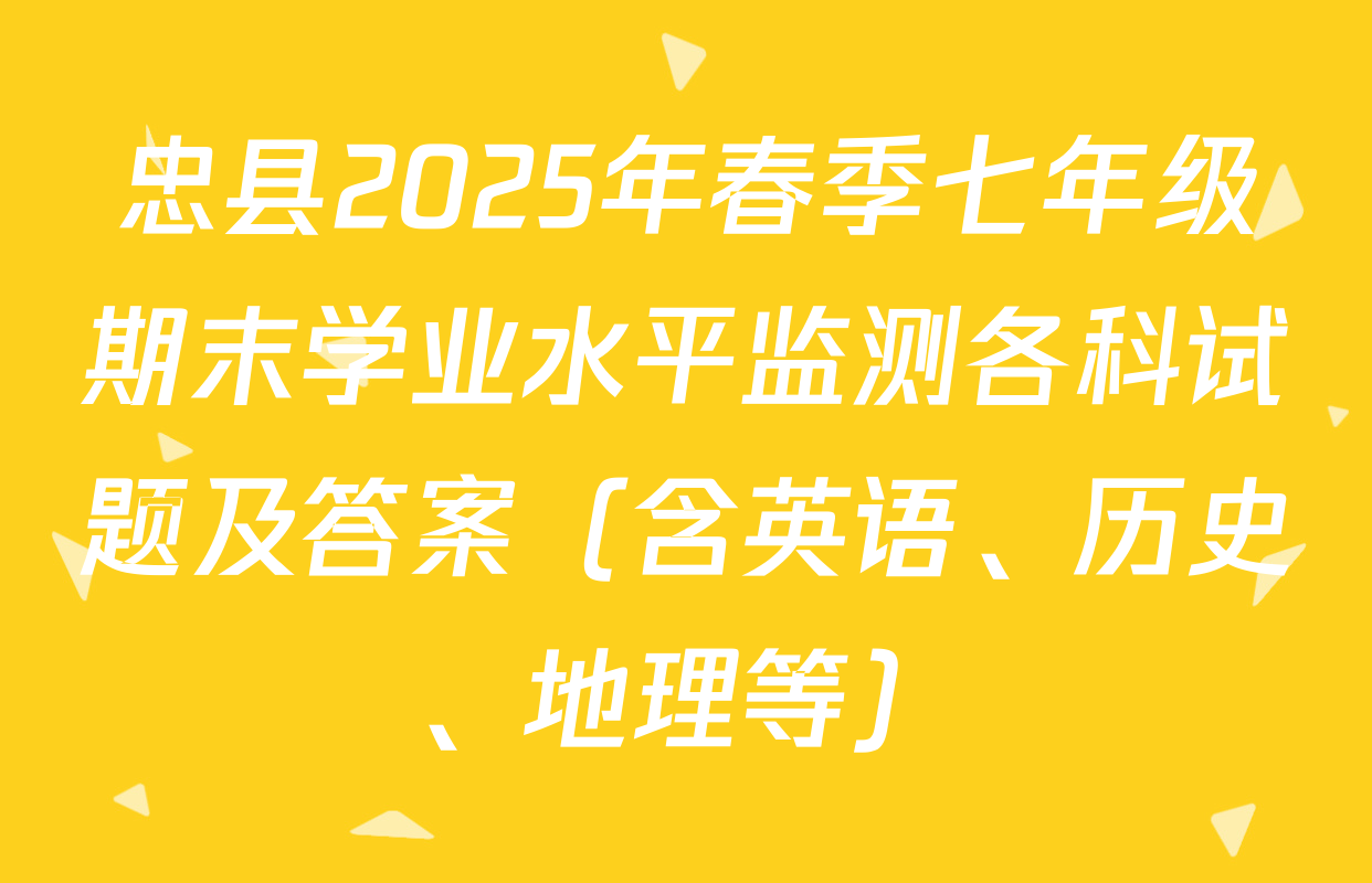 忠县2025年春季七年级期末学业水平监测各科试题及答案（含英语、历史、地理等）