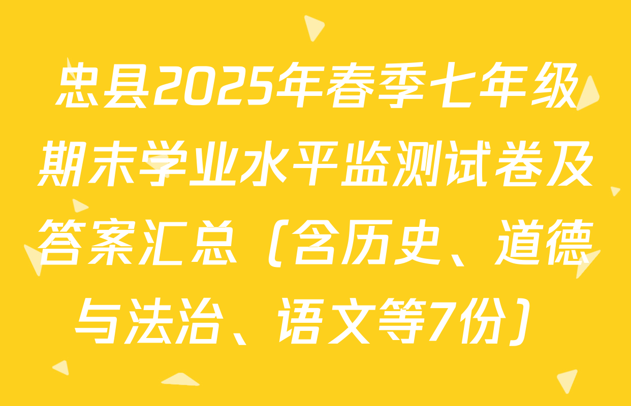 忠县2025年春季七年级期末学业水平监测试卷及答案汇总（含历史、道德与法治、语文等7份）