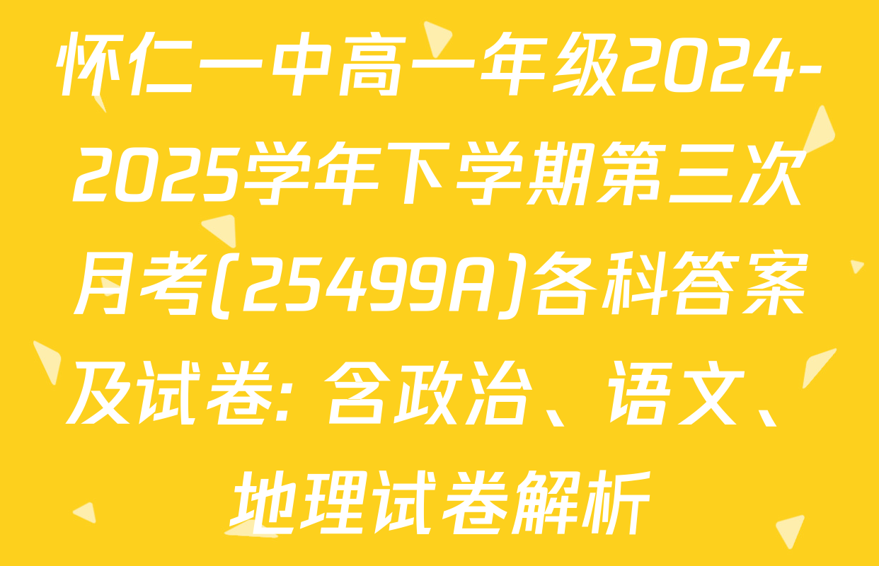 怀仁一中高一年级2024-2025学年下学期第三次月考(25499A)各科答案及试卷: 含政治、语文、地理试卷解析