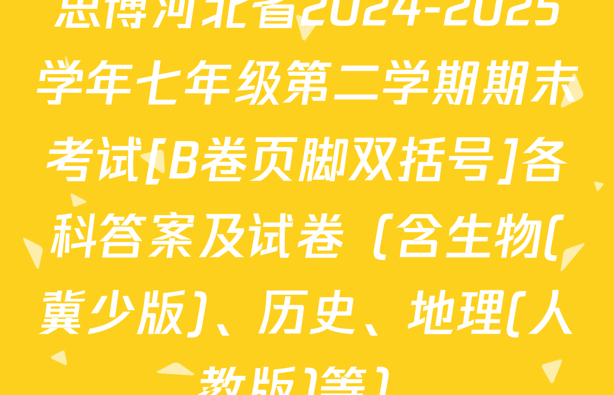 思博河北省2024-2025学年七年级第二学期期末考试[B卷页脚双括号]各科答案及试卷（含生物(冀少版)、历史、地理(人教版)等）
