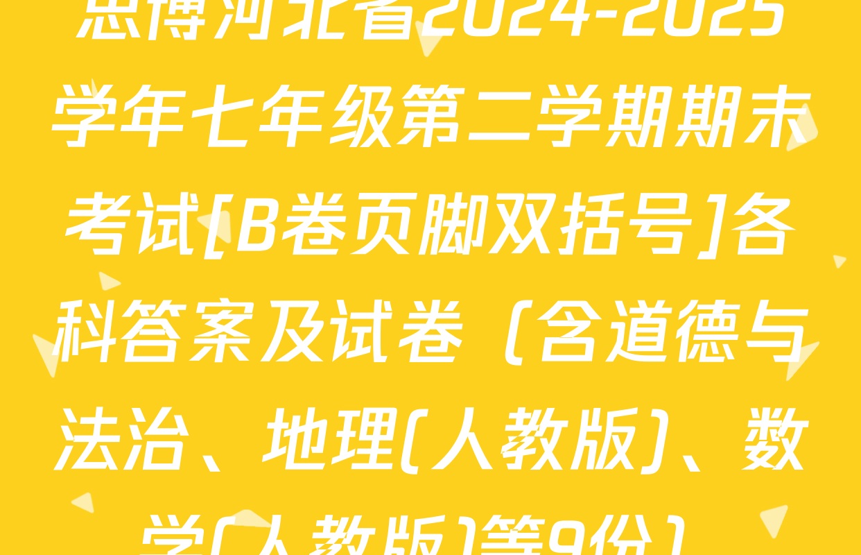 思博河北省2024-2025学年七年级第二学期期末考试[B卷页脚双括号]各科答案及试卷（含道德与法治、地理(人教版)、数学(人教版)等9份）